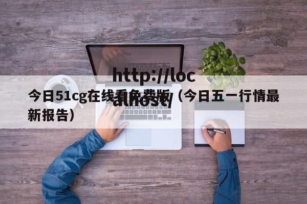 今日51cg在线看免费版（今日五一行情最新报告）