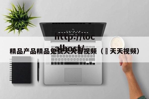 精品产品精品兔费天天看视频（ 天天视频）