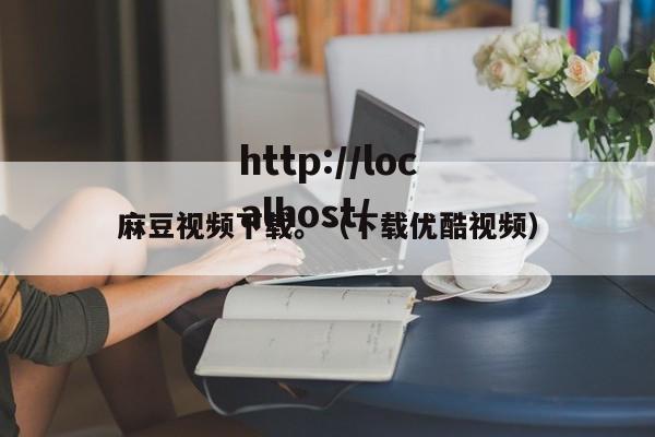麻豆视频下载。（下载优酷视频）