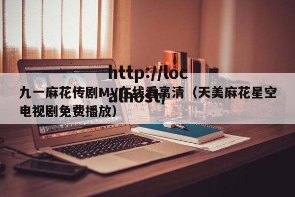 九一麻花传剧MV在线看高清（天美麻花星空电视剧免费播放）
