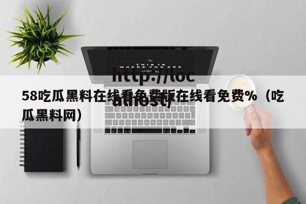58吃瓜黑料在线看免费版在线看免费%（吃瓜黑料网）